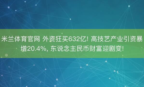 米兰体育官网 外资狂买632亿! 高技艺产业引资暴增20.4%, 东说念主民币财富迎剧变!