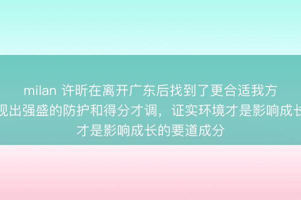 milan 许昕在离开广东后找到了更合适我方的位置,展现出强盛的防护和得分才调,证实环境才是影响成长的要道成分