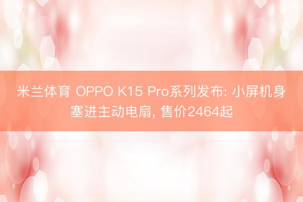 米兰体育 OPPO K15 Pro系列发布: 小屏机身塞进主动电扇, 售价2464起