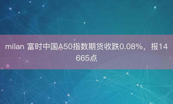 milan 富时中国A50指数期货收跌0.08%，报14665点