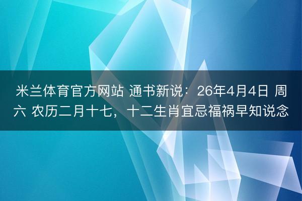 米兰体育官方网站 通书新说：26年4月4日 周六 农历二月十七，十二生肖宜忌福祸早知说念