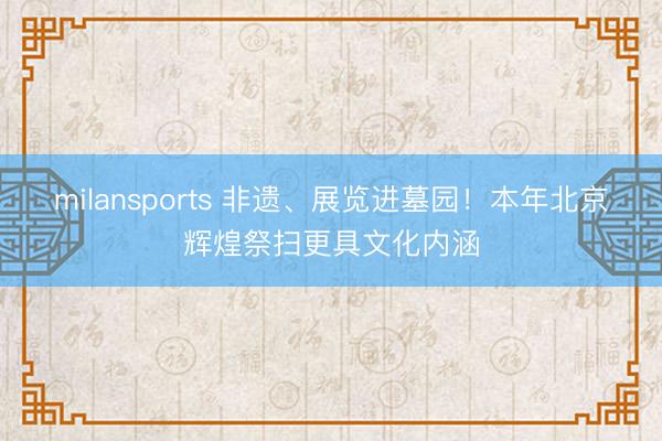 milansports 非遗、展览进墓园！本年北京辉煌祭扫更具文化内涵