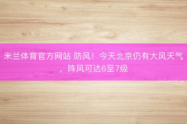 米兰体育官方网站 防风！今天北京仍有大风天气，阵风可达6至7级