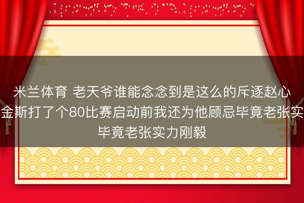 米兰体育 老天爷谁能念念到是这么的斥逐赵心童把希金斯打了个80比赛启动前我还为他顾忌毕竟老张实力刚毅