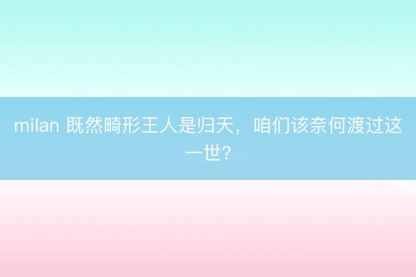 milan 既然畸形王人是归天，咱们该奈何渡过这一世？