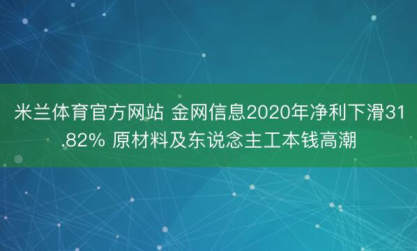 米兰体育官方网站 金网信息2020年净利下滑31.82% 原材料及东说念主工本钱高潮