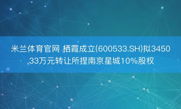 米兰体育官网 栖霞成立(600533.SH)拟3450.33万元转让所捏南京星城10%股权
