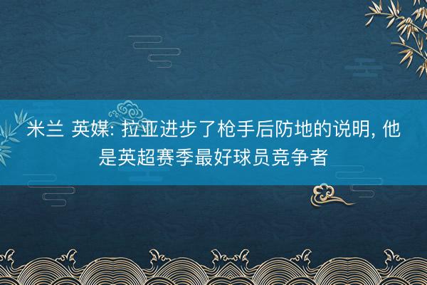 米兰 英媒: 拉亚进步了枪手后防地的说明, 他是英超赛季最好球员竞争者