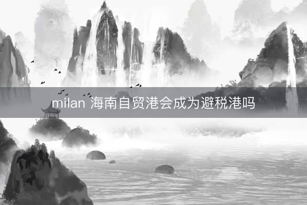 milan 海南自贸港会成为避税港吗