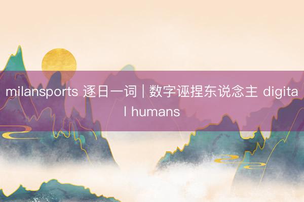 milansports 逐日一词 | 数字诬捏东说念主 digital humans
