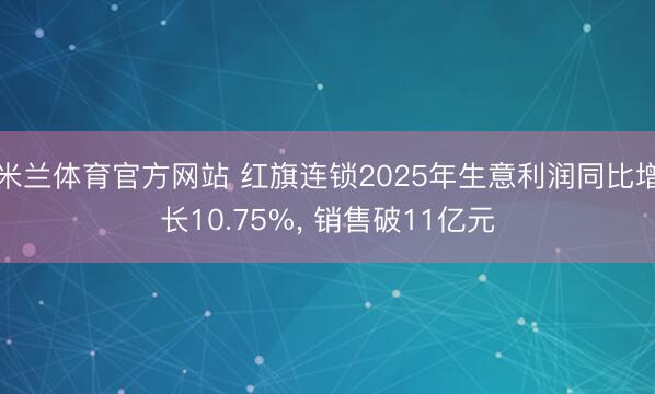 米兰体育官方网站 红旗连锁2025年生意利润同比增长10.75%， 销售破11亿元