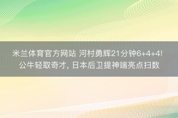 米兰体育官方网站 河村勇辉21分钟6+4+4! 公牛轻取奇才, 日本后卫提神端亮点扫数