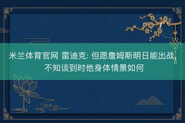 米兰体育官网 雷迪克: 但愿詹姆斯明日能出战， 不知谈到时他身体情景如何