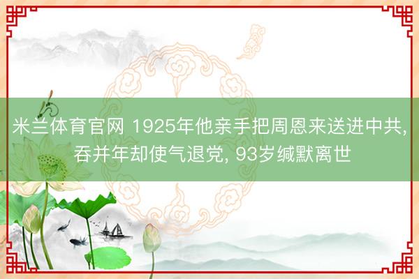 米兰体育官网 1925年他亲手把周恩来送进中共， 吞并年却使气退党， 93岁缄默离世