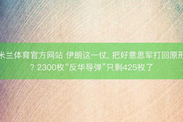 米兰体育官方网站 伊朗这一仗, 把好意思军打回原形? 2300枚“反华导弹”只剩425枚了