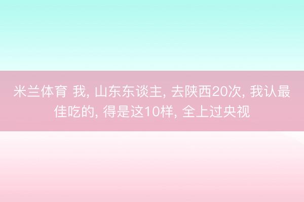 米兰体育 我， 山东东谈主， 去陕西20次， 我认最佳吃的， 得是这10样， 全上过央视