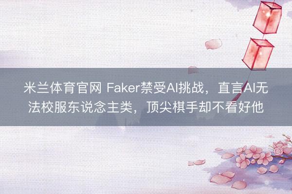 米兰体育官网 Faker禁受AI挑战，直言AI无法校服东说念主类，顶尖棋手却不看好他