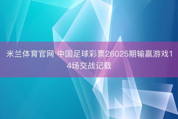 米兰体育官网 中国足球彩票26025期输赢游戏14场交战记载