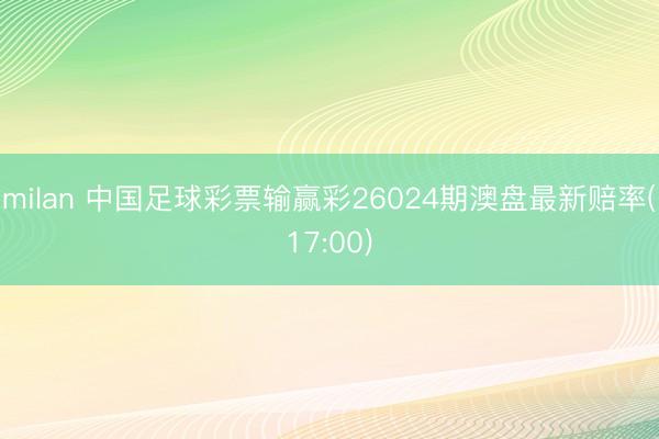 milan 中国足球彩票输赢彩26024期澳盘最新赔率(17:00)