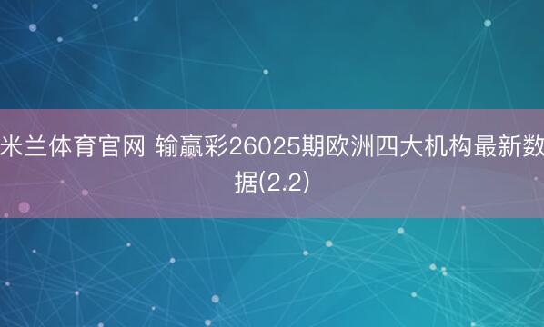 米兰体育官网 输赢彩26025期欧洲四大机构最新数据(2.2)