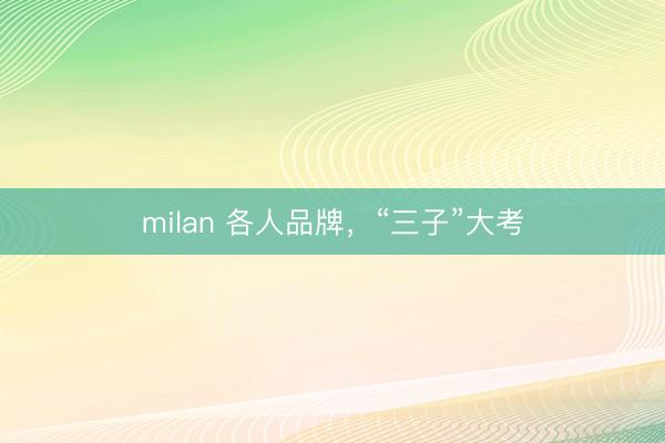 milan 各人品牌,“三子”大考