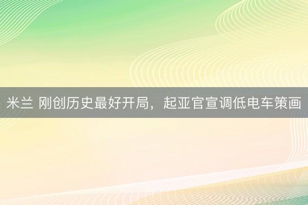 米兰 刚创历史最好开局，起亚官宣调低电车策画