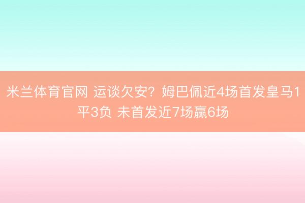 米兰体育官网 运谈欠安？姆巴佩近4场首发皇马1平3负 未首发近7场赢6场