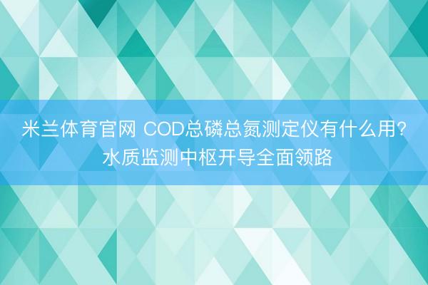 米兰体育官网 COD总磷总氮测定仪有什么用? 水质监测中枢开导全面领路