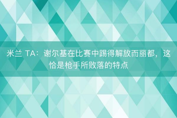 米兰 TA：谢尔基在比赛中踢得解放而丽都，这恰是枪手所败落的特点