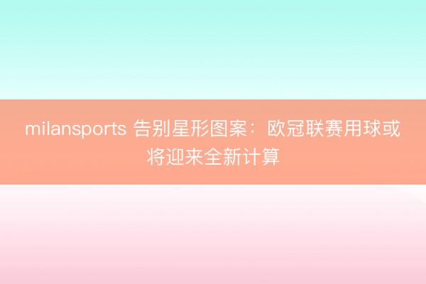 milansports 告别星形图案：欧冠联赛用球或将迎来全新计算
