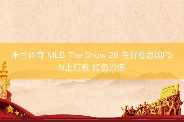 米兰体育 MLB The Show 26 在好意思国PSN上打败 红色沙漠