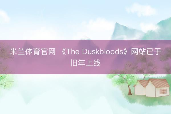 米兰体育官网 《The Duskbloods》网站已于旧年上线