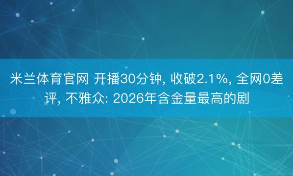 米兰体育官网 开播30分钟, 收破2.1%, 全网0差评, 不雅众: 2026年含金量最高的剧