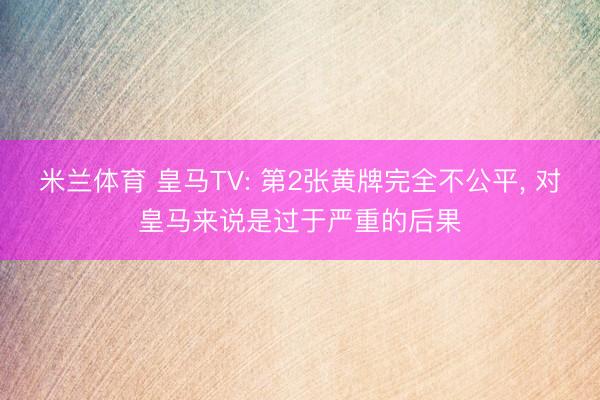 米兰体育 皇马TV: 第2张黄牌完全不公平， 对皇马来说是过于严重的后果