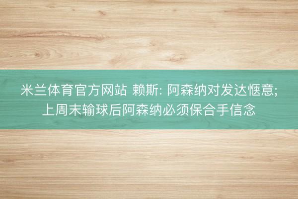 米兰体育官方网站 赖斯: 阿森纳对发达惬意;上周末输球后阿森纳必须保合手信念
