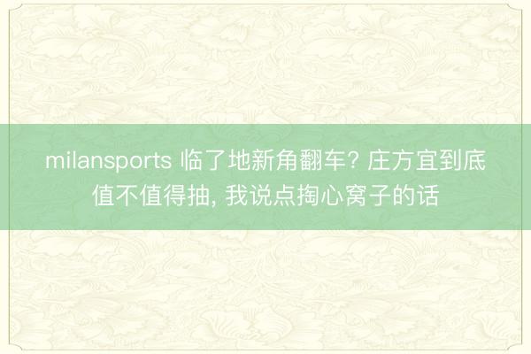 milansports 临了地新角翻车? 庄方宜到底值不值得抽， 我说点掏心窝子的话