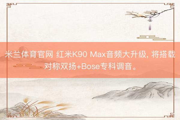 米兰体育官网 红米K90 Max音频大升级， 将搭载对称双扬+Bose专科调音。