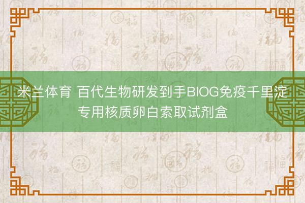 米兰体育 百代生物研发到手BIOG免疫千里淀专用核质卵白索取试剂盒