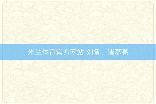 米兰体育官方网站 刘备、诸葛亮