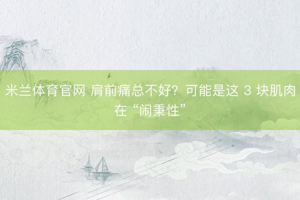 米兰体育官网 肩前痛总不好？可能是这 3 块肌肉在 “闹秉性”
