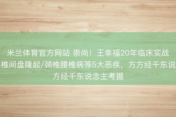 米兰体育官方网站 崇尚！王幸福20年临床实战干货：腰椎间盘隆起/颈椎腰椎病等5大恶疾，方方经千东说念主考据