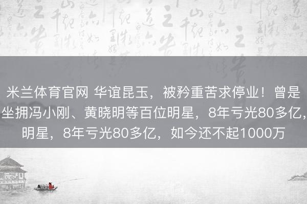 米兰体育官网 华谊昆玉，被矜重苦求停业！曾是“中国影视第一股”，坐拥冯小刚、黄晓明等百位明星，8年亏光80多亿，如今还不起1000万
