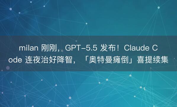 milan 刚刚，GPT-5.5 发布！Claude Code 连夜治好降智，「奥特曼瘫倒」喜提续集