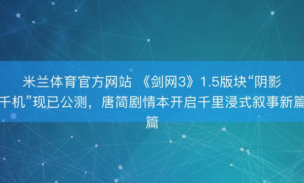 米兰体育官方网站 《剑网3》1.5版块“阴影千机”现已公测，唐简剧情本开启千里浸式叙事新篇