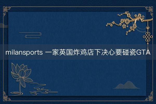 milansports 一家英国炸鸡店下决心要碰瓷GTA