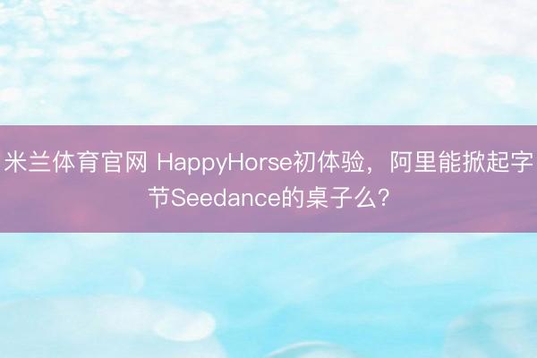 米兰体育官网 HappyHorse初体验，阿里能掀起字节Seedance的桌子么？