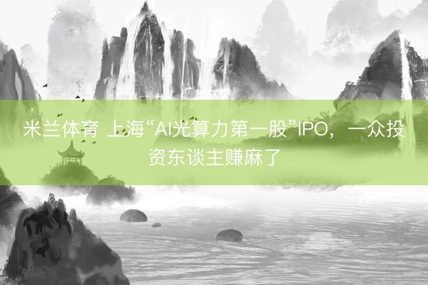 米兰体育 上海“AI光算力第一股”IPO，一众投资东谈主赚麻了