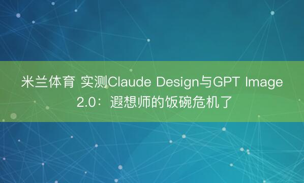 米兰体育 实测Claude Design与GPT Image 2.0：遐想师的饭碗危机了