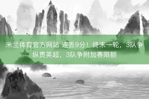 米兰体育官方网站 连丢9分！终末一轮，3队争纵贯英超，3队争附加赛限额
