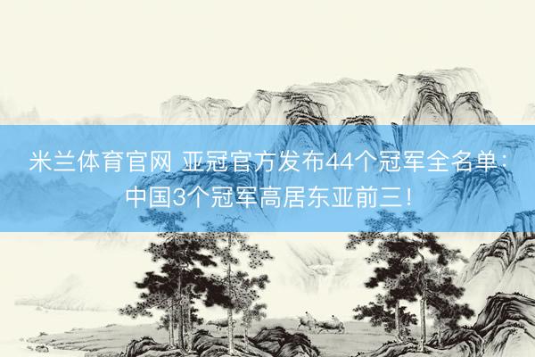 米兰体育官网 亚冠官方发布44个冠军全名单：中国3个冠军高居东亚前三！